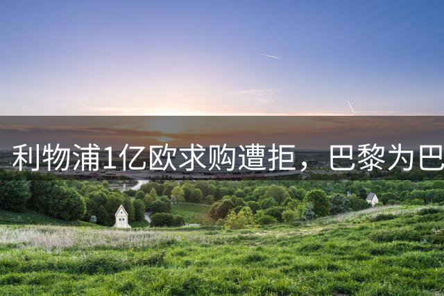 利物浦1亿欧求购遭拒，巴黎为巴尔科拉标价1.7亿恐陷拉锯战