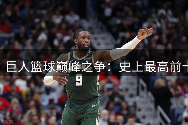 巨人篮球巅峰之争：史上最高前十球星战力全解析