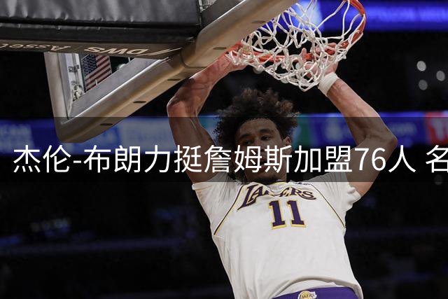 杰伦-布朗力挺詹姆斯加盟76人 名经纪人谈球星应对媒体之道