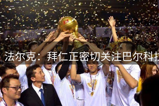 法尔克：拜仁正密切关注巴尔科拉，将其视为奥利塞潜在替代者