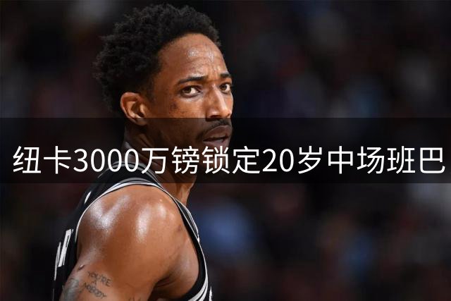 纽卡3000万镑锁定20岁中场班巴，今日体检填补托纳利空缺
