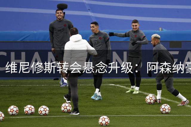 维尼修斯转会悬念升级：阿森纳豪掷1.4亿英镑挑战皇马底线