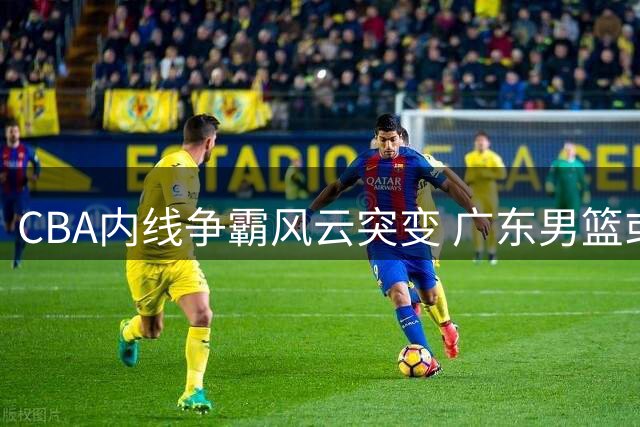 CBA内线争霸风云突变 广东男篮或成胡金秋最佳归宿