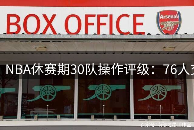 NBA休赛期30队操作评级：76人交易封神 湖人仅获中评